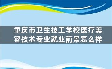 重庆市卫生技工学校医疗美容技术专业就业前景怎么样