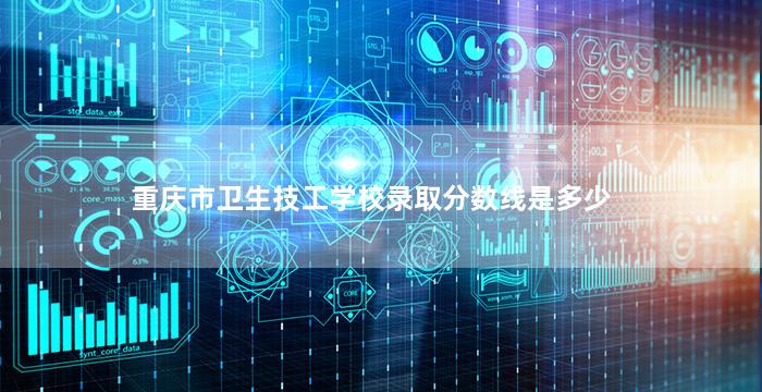 重庆市卫生技工学校录取分数线是多少