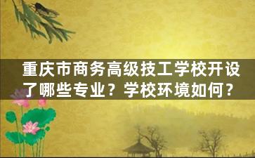 重庆市商务高级技工学校开设了哪些专业？学校环境如何？