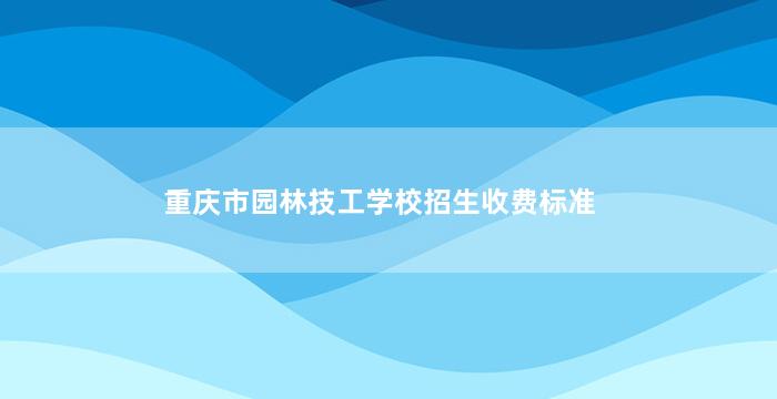 重庆市园林技工学校招生收费标准