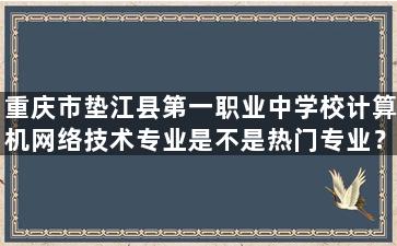 重庆市垫江县第一职业中学校计算机网络技术专业是不是热门专业？