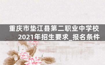 重庆市垫江县第二职业中学校2021年招生要求_报名条件