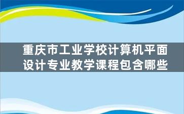 重庆市工业学校计算机平面设计专业教学课程包含哪些