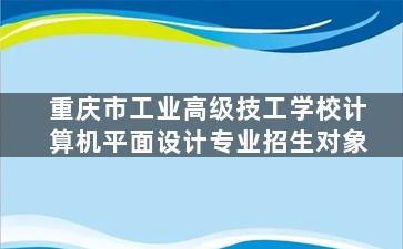 重庆市工业高级技工学校计算机平面设计专业招生对象