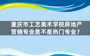 重庆市工艺美术学校房地产营销专业是不是热门专业？