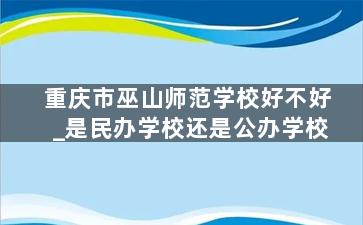 重庆市巫山师范学校好不好_是民办学校还是公办学校
