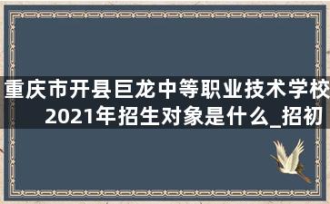 重庆市开县巨龙中等职业技术学校2021年招生对象是什么_招初中生吗