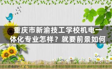 重庆市新渝技工学校机电一体化专业怎样？就要前景如何