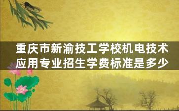 重庆市新渝技工学校机电技术应用专业招生学费标准是多少