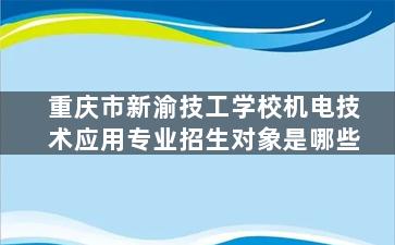 重庆市新渝技工学校机电技术应用专业招生对象是哪些