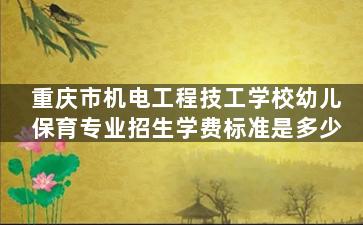 重庆市机电工程技工学校幼儿保育专业招生学费标准是多少