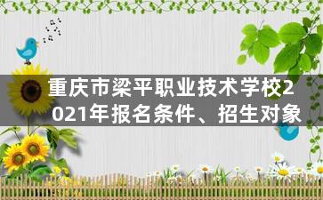 重庆市梁平职业技术学校2021年报名条件、招生对象