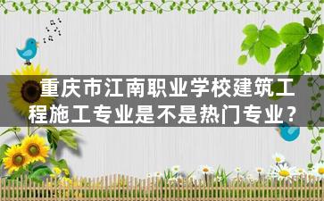 重庆市江南职业学校建筑工程施工专业是不是热门专业？