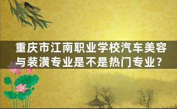 重庆市江南职业学校汽车美容与装潢专业是不是热门专业？