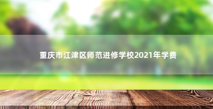 重庆市江津区师范进修学校2021年学费