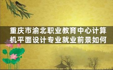 重庆市渝北职业教育中心计算机平面设计专业就业前景如何