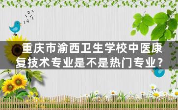 重庆市渝西卫生学校中医康复技术专业是不是热门专业？