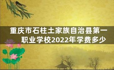 重庆市石柱土家族自治县第一职业学校2022年学费多少