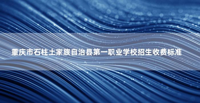 重庆市石柱土家族自治县第一职业学校招生收费标准