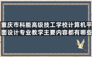 重庆市科能高级技工学校计算机平面设计专业教学主要内容都有哪些