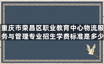 重庆市荣昌区职业教育中心物流服务与管理专业招生学费标准是多少