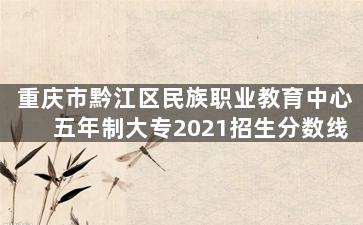 重庆市黔江区民族职业教育中心五年制大专2021招生分数线