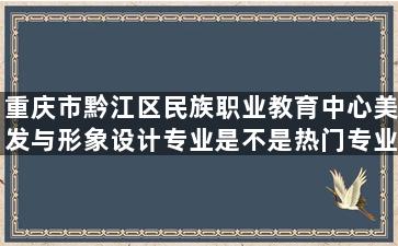 重庆市黔江区民族职业教育中心美发与形象设计专业是不是热门专业？