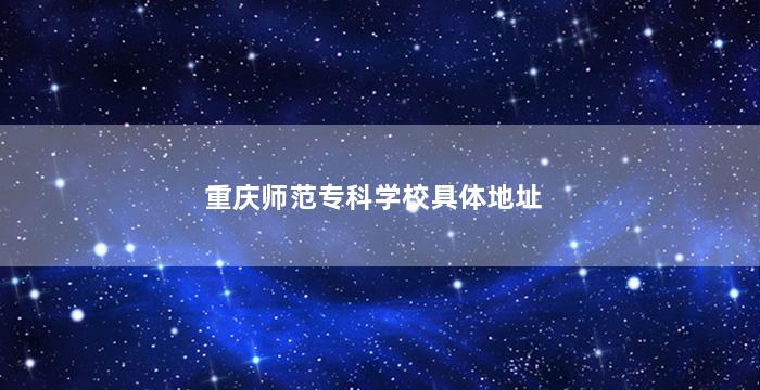 重庆师范专科学校具体地址