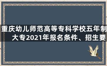 重庆幼儿师范高等专科学校五年制大专2021年报名条件、招生要求、招生对象