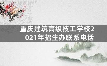 重庆建筑高级技工学校2021年招生办联系电话