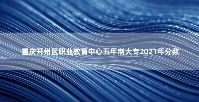 重庆开州区职业教育中心五年制大专2021年分数