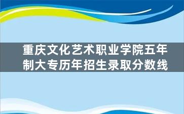 重庆文化艺术职业学院五年制大专历年招生录取分数线