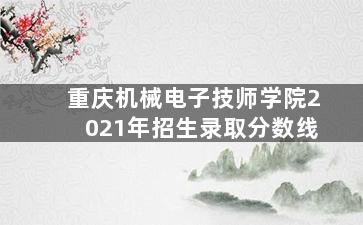 重庆机械电子技师学院2021年招生录取分数线