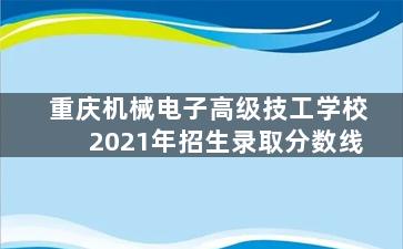 重庆机械电子高级技工学校2021年招生录取分数线