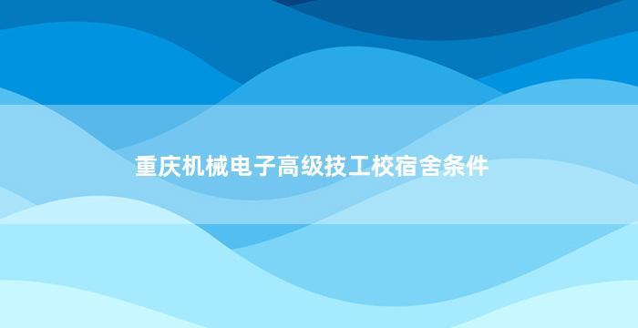 重庆机械电子高级技工校宿舍条件