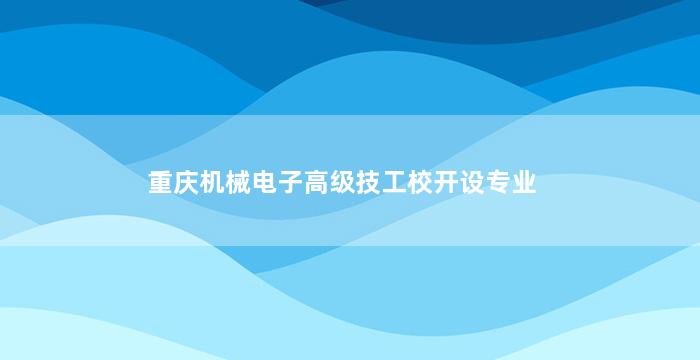 重庆机械电子高级技工校开设专业