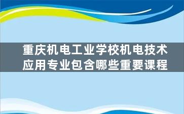 重庆机电工业学校机电技术应用专业包含哪些重要课程