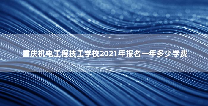 重庆机电工程技工学校2021年报名一年多少学费