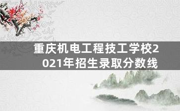 重庆机电工程技工学校2021年招生录取分数线