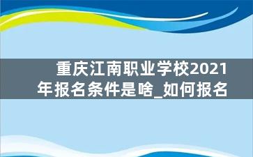 重庆江南职业学校2021年报名条件是啥_如何报名