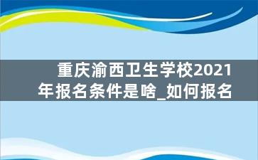 重庆渝西卫生学校2021年报名条件是啥_如何报名