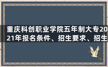 重庆科创职业学院五年制大专2021年报名条件、招生要求、招生对象