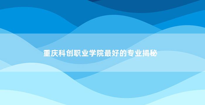 重庆科创职业学院最好的专业揭秘