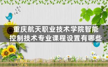 重庆航天职业技术学院智能控制技术专业课程设置有哪些