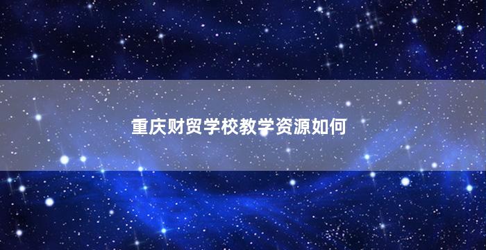 重庆财贸学校教学资源如何