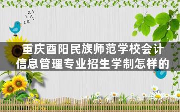 重庆酉阳民族师范学校会计信息管理专业招生学制怎样的