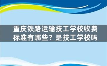 重庆铁路运输技工学校收费标准有哪些？是技工学校吗