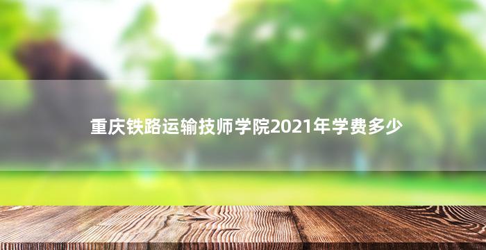 重庆铁路运输技师学院2021年学费多少