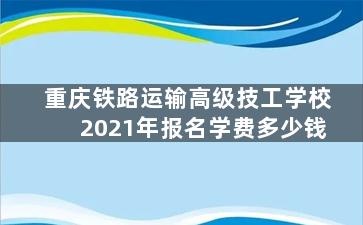 重庆铁路运输高级技工学校2021年报名学费多少钱