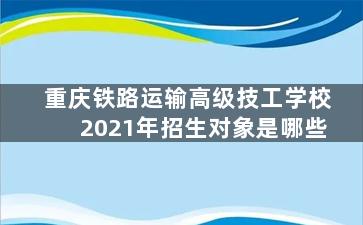 重庆铁路运输高级技工学校2021年招生对象是哪些